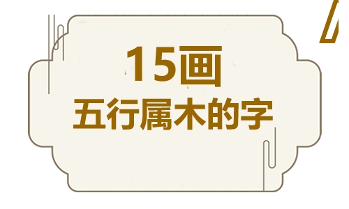 十五画五行属木的吉祥字 五行属木15画寓意最好的字